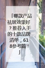 哪款产品祛斑效果好？推荐入手的十款品牌清单，618参考篇！